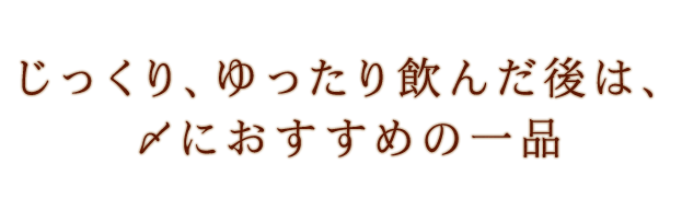 じっくり、ゆったり飲んだ後は、